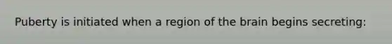 Puberty is initiated when a region of <a href='https://www.questionai.com/knowledge/kLMtJeqKp6-the-brain' class='anchor-knowledge'>the brain</a> begins secreting: