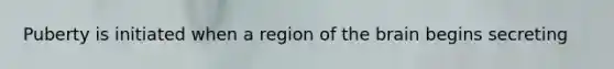Puberty is initiated when a region of <a href='https://www.questionai.com/knowledge/kLMtJeqKp6-the-brain' class='anchor-knowledge'>the brain</a> begins secreting