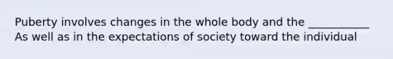 Puberty involves changes in the whole body and the ___________ As well as in the expectations of society toward the individual