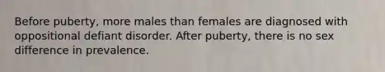 Before puberty, more males than females are diagnosed with oppositional defiant disorder. After puberty, there is no sex difference in prevalence.