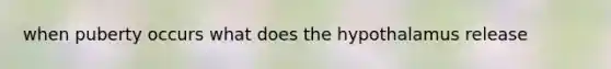 when puberty occurs what does the hypothalamus release