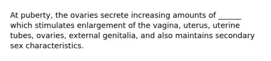 At puberty, the ovaries secrete increasing amounts of ______ which stimulates enlargement of the vagina, uterus, uterine tubes, ovaries, external genitalia, and also maintains secondary sex characteristics.