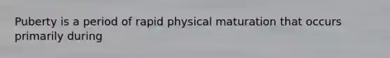 Puberty is a period of rapid physical maturation that occurs primarily during