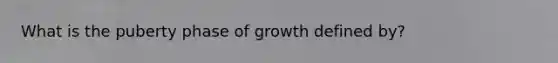 What is the puberty phase of growth defined by?