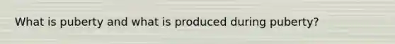What is puberty and what is produced during puberty?