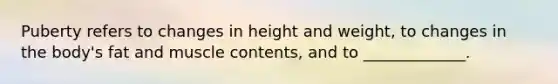 Puberty refers to changes in height and weight, to changes in the body's fat and muscle contents, and to _____________.