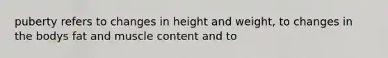 puberty refers to changes in height and weight, to changes in the bodys fat and muscle content and to