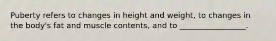 Puberty refers to changes in height and weight, to changes in the body's fat and muscle contents, and to _________________.