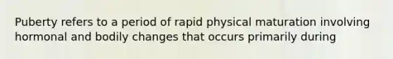 Puberty refers to a period of rapid physical maturation involving hormonal and bodily changes that occurs primarily during