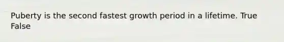 Puberty is the second fastest growth period in a lifetime. True False