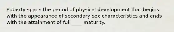 Puberty spans the period of physical development that begins with the appearance of secondary sex characteristics and ends with the attainment of full ____ maturity.