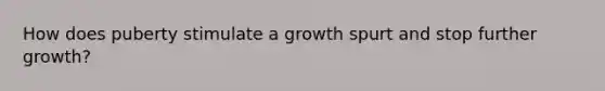 How does puberty stimulate a growth spurt and stop further growth?