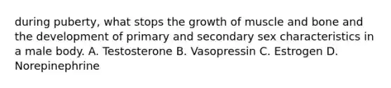 during puberty, what stops the growth of muscle and bone and the development of primary and secondary sex characteristics in a male body. A. Testosterone B. Vasopressin C. Estrogen D. Norepinephrine