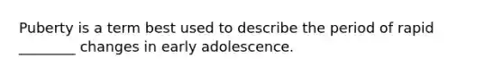 Puberty is a term best used to describe the period of rapid ________ changes in early adolescence.