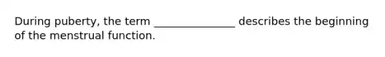During puberty, the term _______________ describes the beginning of the menstrual function.