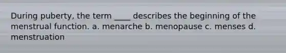 During puberty, the term ____ describes the beginning of the menstrual function. a. menarche b. menopause c. menses d. menstruation