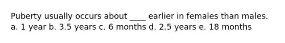 Puberty usually occurs about ____ earlier in females than males. a. 1 year b. 3.5 years c. 6 months d. 2.5 years e. 18 months