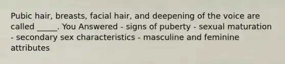 Pubic hair, breasts, facial hair, and deepening of the voice are called _____. You Answered - signs of puberty - sexual maturation - secondary sex characteristics - masculine and feminine attributes