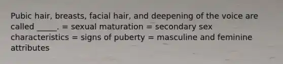 Pubic hair, breasts, facial hair, and deepening of the voice are called _____. = sexual maturation = secondary sex characteristics = signs of puberty = masculine and feminine attributes