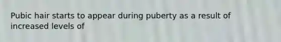 Pubic hair starts to appear during puberty as a result of increased levels of