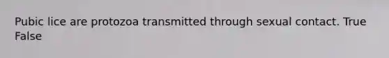 Pubic lice are protozoa transmitted through sexual contact. True False