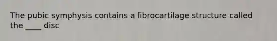 The pubic symphysis contains a fibrocartilage structure called the ____ disc