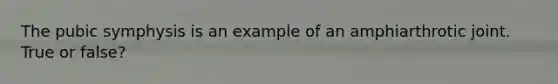 The pubic symphysis is an example of an amphiarthrotic joint. True or false?