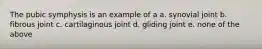 The pubic symphysis is an example of a a. synovial joint b. fibrous joint c. cartilaginous joint d. gliding joint e. none of the above