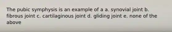 The pubic symphysis is an example of a a. synovial joint b. fibrous joint c. cartilaginous joint d. gliding joint e. none of the above