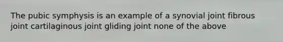 The pubic symphysis is an example of a synovial joint fibrous joint cartilaginous joint gliding joint none of the above