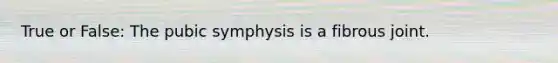 True or False: The pubic symphysis is a fibrous joint.