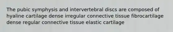 The pubic symphysis and intervertebral discs are composed of hyaline cartilage dense irregular connective tissue fibrocartilage dense regular connective tissue elastic cartilage