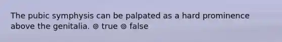 The pubic symphysis can be palpated as a hard prominence above the genitalia. ⊚ true ⊚ false