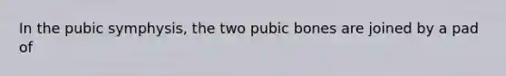 In the pubic symphysis, the two pubic bones are joined by a pad of