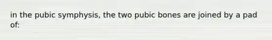 in the pubic symphysis, the two pubic bones are joined by a pad of: