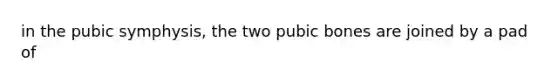 in the pubic symphysis, the two pubic bones are joined by a pad of