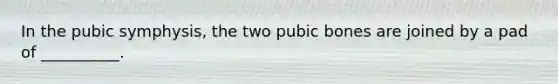 In the pubic symphysis, the two pubic bones are joined by a pad of __________.