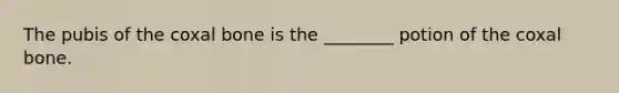 The pubis of the coxal bone is the ________ potion of the coxal bone.