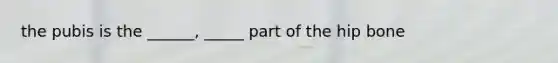 the pubis is the ______, _____ part of the hip bone