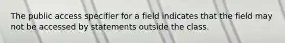 The public access specifier for a field indicates that the field may not be accessed by statements outside the class.