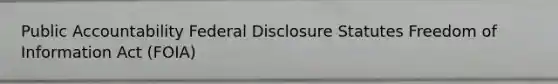 Public Accountability Federal Disclosure Statutes Freedom of Information Act (FOIA)