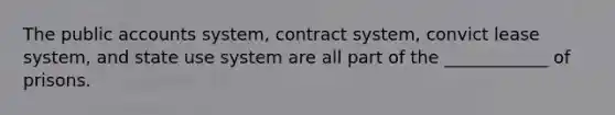 The public accounts system, contract system, convict lease system, and state use system are all part of the ____________ of prisons.