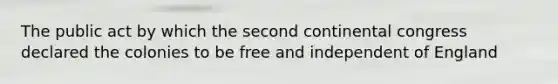 The public act by which the second continental congress declared the colonies to be free and independent of England