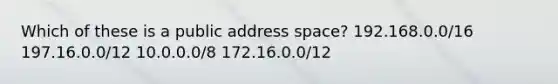 Which of these is a public address space? 192.168.0.0/16 197.16.0.0/12 10.0.0.0/8 172.16.0.0/12