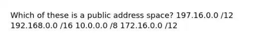 Which of these is a public address space? 197.16.0.0 /12 192.168.0.0 /16 10.0.0.0 /8 172.16.0.0 /12