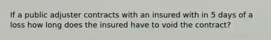 If a public adjuster contracts with an insured with in 5 days of a loss how long does the insured have to void the contract?