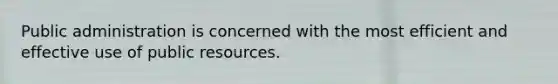 Public administration is concerned with the most efficient and effective use of public resources.