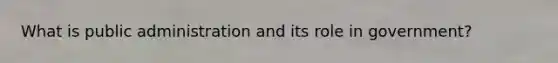 What is public administration and its role in government?