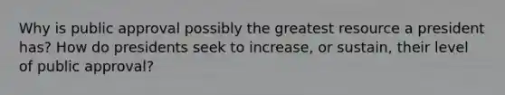 Why is public approval possibly the greatest resource a president has? How do presidents seek to increase, or sustain, their level of public approval?