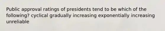 Public approval ratings of presidents tend to be which of the following? cyclical gradually increasing exponentially increasing unreliable